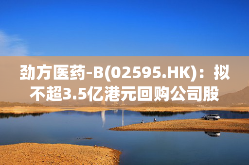 劲方医药-B(02595.HK)：拟不超3.5亿港元回购公司股份