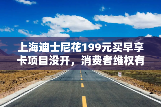 上海迪士尼花199元买早享卡项目没开，消费者维权有哪些渠道？