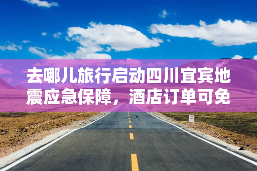 去哪儿旅行启动四川宜宾地震应急保障，酒店订单可免费取消