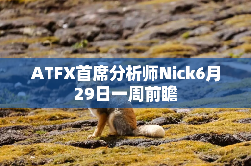 ATFX首席分析师Nick6月29日一周前瞻