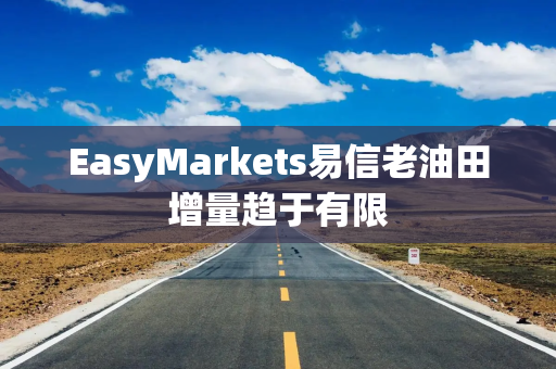 EasyMarkets易信老油田增量趋于有限
