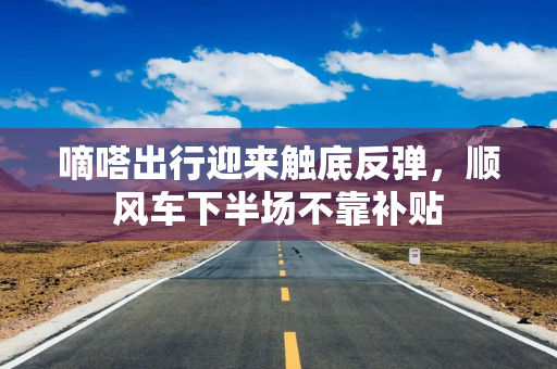 嘀嗒出行迎来触底反弹，顺风车下半场不靠补贴