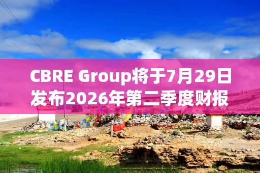 CBRE Group将于7月29日发布2026年第二季度财报