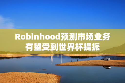 Robinhood预测市场业务有望受到世界杯提振