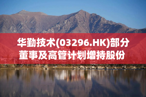 华勤技术(03296.HK)部分董事及高管计划增持股份 合计金额为2400万元