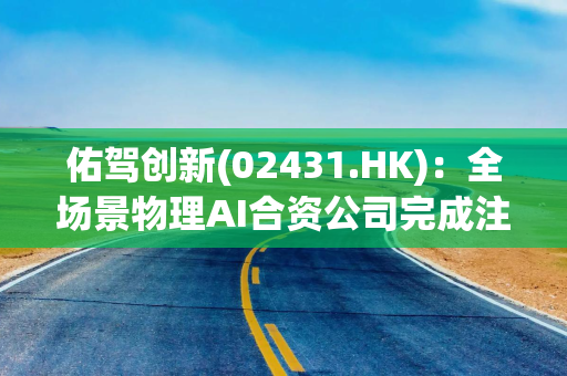 佑驾创新(02431.HK)：全场景物理AI合资公司完成注册设立