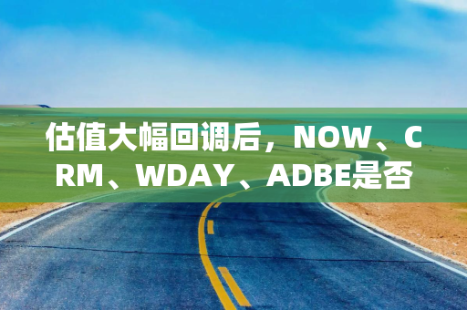 估值大幅回调后，NOW、CRM、WDAY、ADBE是否已现买入良机？