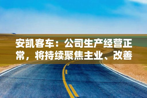 安凯客车：公司生产经营正常，将持续聚焦主业、改善经营