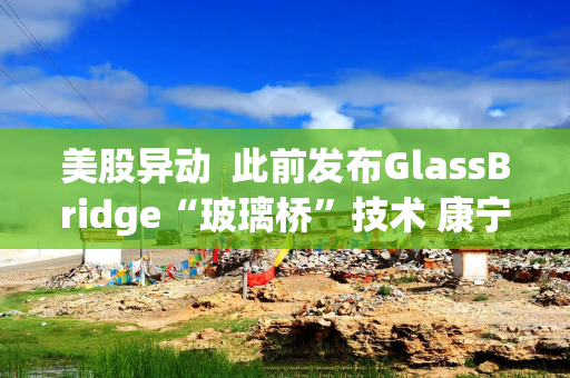 美股异动  此前发布GlassBridge“玻璃桥”技术 康宁(GLW.US)早盘涨超8%