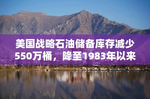美国战略石油储备库存减少550万桶，降至1983年以来最低水平