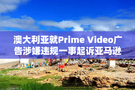澳大利亚就Prime Video广告涉嫌违规一事起诉亚马逊旗下公司