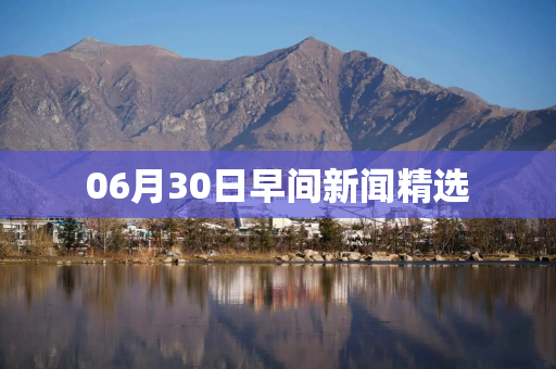 06月30日早间新闻精选 06月30日早间新闻精选