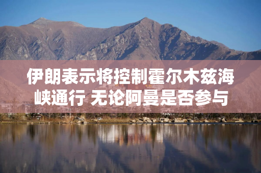 伊朗表示将控制霍尔木兹海峡通行 无论阿曼是否参与