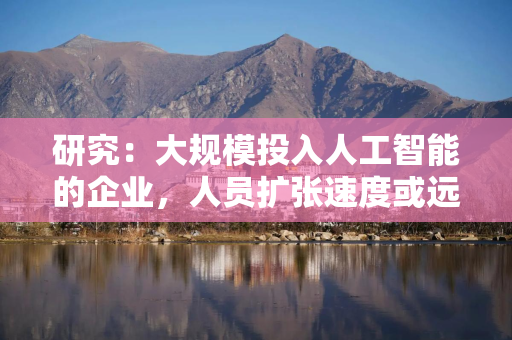 研究：大规模投入人工智能的企业，人员扩张速度或远超同行