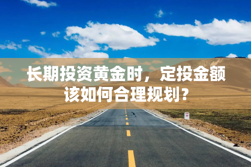 长期投资黄金时，定投金额该如何合理规划？