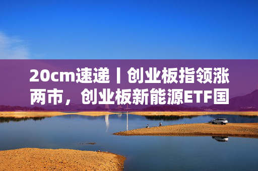 20cm速递丨创业板指领涨两市,创业板新能源ETF国泰(159387)盘中涨超2.9% 20cm速递丨创业板指领涨两市,创业板新能源ETF国泰(159387)盘中涨超2.9%