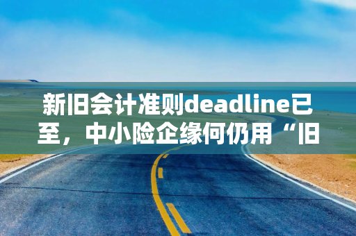 新旧会计准则deadline已至,中小险企缘何仍用“旧账本”? 新旧会计准则deadline已至,中小险企缘何仍用“旧账本”?