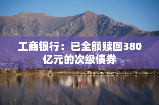 工商银行：已全额赎回380亿元的次级债券