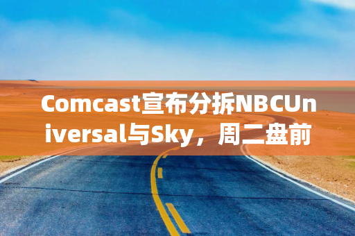 Comcast宣布分拆NBCUniversal与Sky，周二盘前股价延续涨势