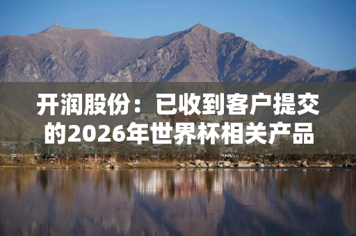 开润股份：已收到客户提交的2026年世界杯相关产品订单 生产交付工作正按计划有序推进