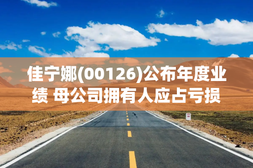佳宁娜(00126)公布年度业绩 母公司拥有人应占亏损3028.3万港元 同比减少77.6%