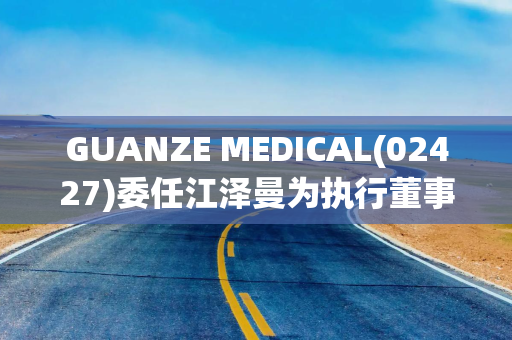 GUANZE MEDICAL(02427)委任江泽曼为执行董事、董事会主席兼首席执行官