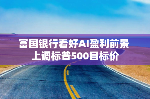富国银行看好AI盈利前景 上调标普500目标价
