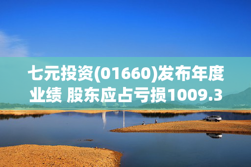 七元投资(01660)发布年度业绩 股东应占亏损1009.3万港元 同比收窄87.03%