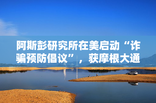 阿斯彭研究所在美启动“诈骗预防倡议”,获摩根大通与亚马逊支持 阿斯彭研究所在美启动“诈骗预防倡议”,获摩根大通与亚马逊支持