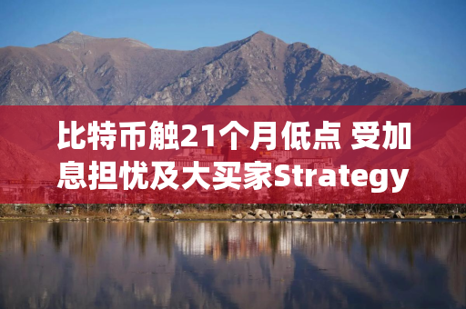 比特币触21个月低点 受加息担忧及大买家Strategy改革融资模式影响