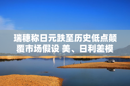 瑞穗称日元跌至历史低点颠覆市场假设 美、日利差模型失灵