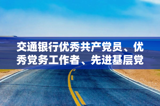 交通银行优秀共产党员、优秀党务工作者、先进基层党组织表彰名单