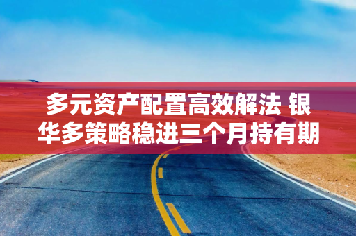 多元资产配置高效解法 银华多策略稳进三个月持有期混合（ETF-FOF）7月1日起发行