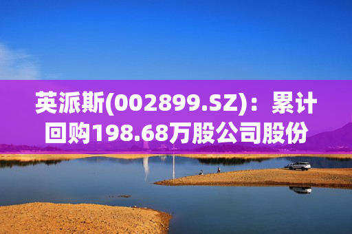 英派斯(002899.SZ)：累计回购198.68万股公司股份