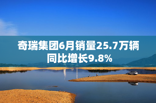 奇瑞集团6月销量25.7万辆 同比增长9.8%