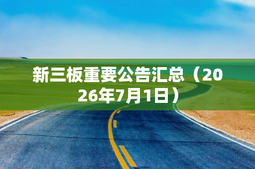 新三板重要公告汇总（2026年7月1日）