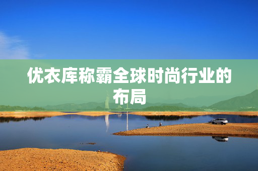 优衣库称霸全球时尚行业的布局