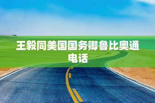 王毅同美国国务卿鲁比奥通电话
