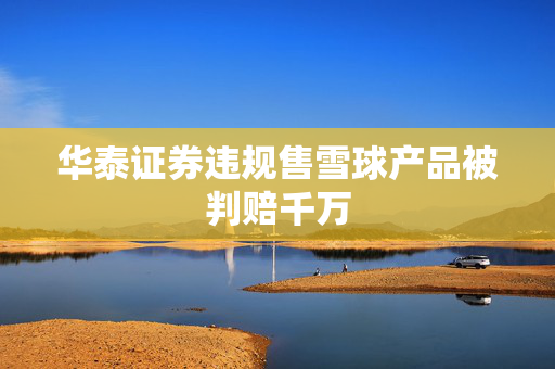 华泰证券违规售雪球产品被判赔千万