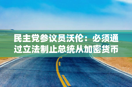 民主党参议员沃伦：必须通过立法制止总统从加密货币获利