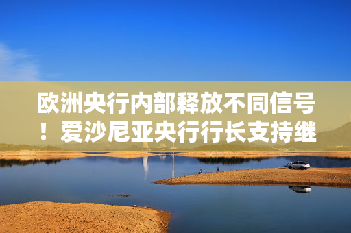 欧洲央行内部释放不同信号！爱沙尼亚央行行长支持继续加息 拉加德称风险更趋平衡