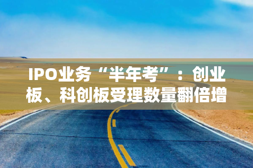 IPO业务“半年考”：创业板、科创板受理数量翻倍增长
