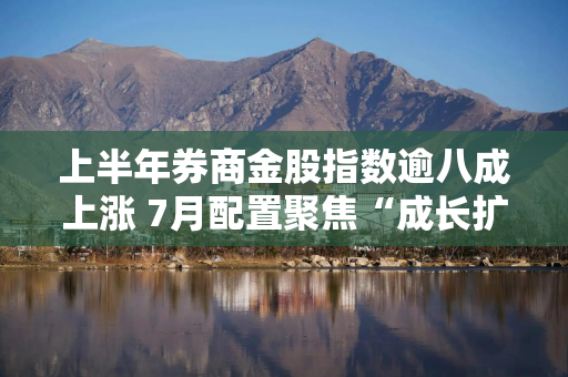 上半年券商金股指数逾八成上涨 7月配置聚焦“成长扩散+大盘价值”