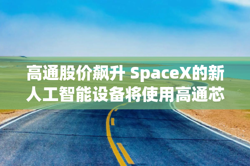 高通股价飙升 SpaceX的新人工智能设备将使用高通芯片