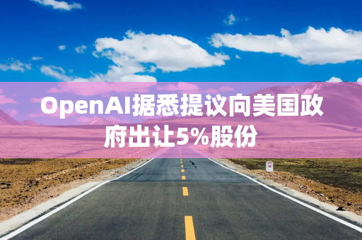 OpenAI据悉提议向美国政府出让5%股份