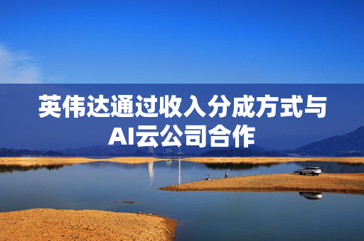 英伟达通过收入分成方式与AI云公司合作