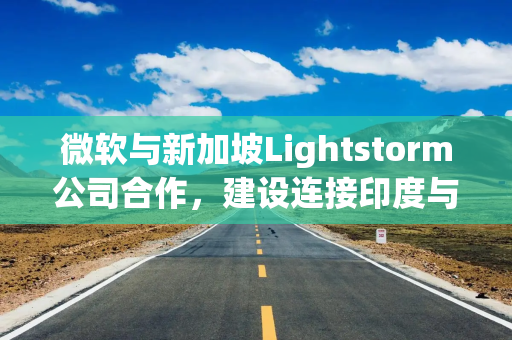 微软与新加坡Lightstorm公司合作，建设连接印度与东南亚的海底光缆