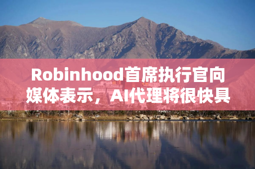 Robinhood首席执行官向媒体表示，AI代理将很快具备与人类交易员相当的能力