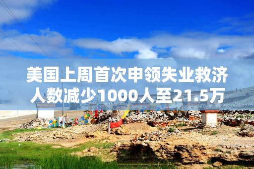 美国上周首次申领失业救济人数减少1000人至21.5万人 预估为21.8万人