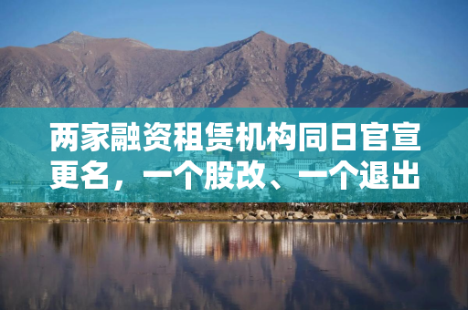 两家融资租赁机构同日官宣更名，一个股改、一个退出
